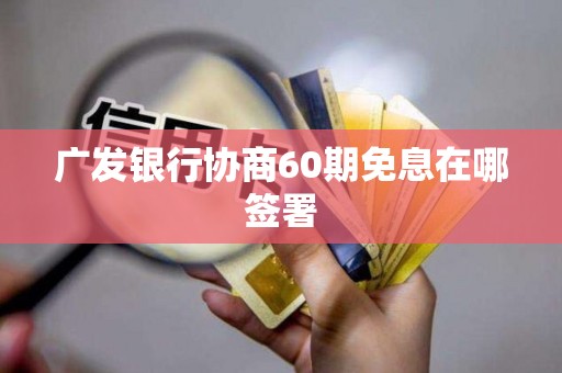 广发银行协商60期免息在哪签署